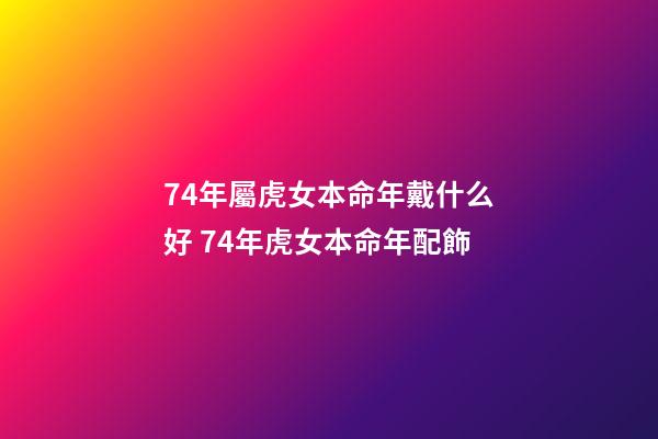 74年屬虎女本命年戴什么好 74年虎女本命年配飾-第1張-觀點-玄機派
